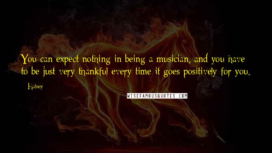 Halsey Quotes: You can expect nothing in being a musician, and you have to be just very thankful every time it goes positively for you.