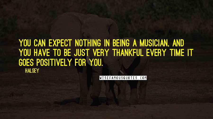 Halsey Quotes: You can expect nothing in being a musician, and you have to be just very thankful every time it goes positively for you.