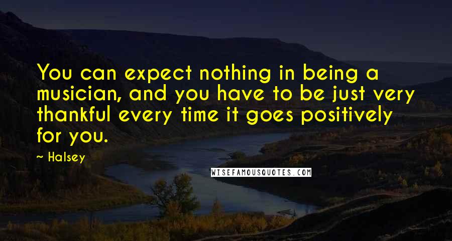 Halsey Quotes: You can expect nothing in being a musician, and you have to be just very thankful every time it goes positively for you.