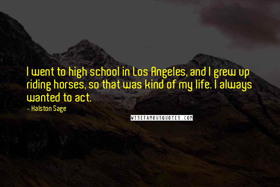 Halston Sage Quotes: I went to high school in Los Angeles, and I grew up riding horses, so that was kind of my life. I always wanted to act.