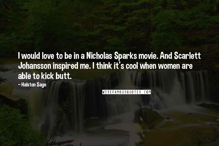 Halston Sage Quotes: I would love to be in a Nicholas Sparks movie. And Scarlett Johansson inspired me. I think it's cool when women are able to kick butt.