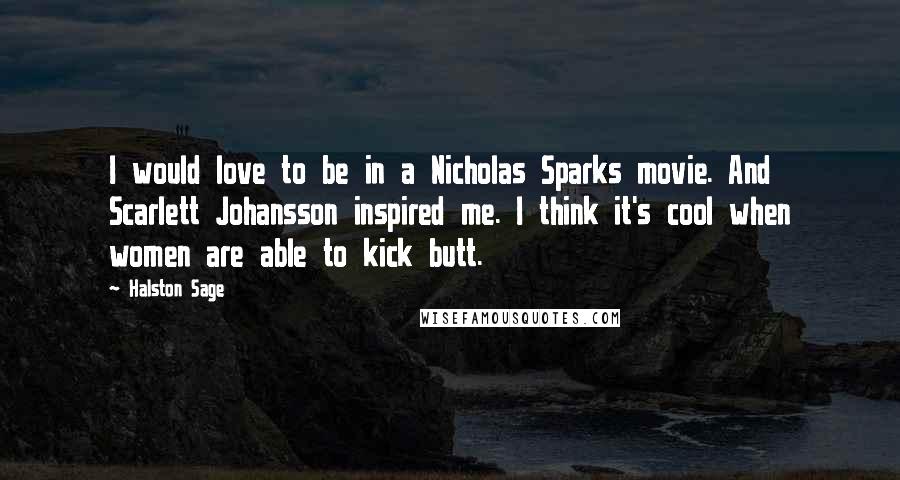 Halston Sage Quotes: I would love to be in a Nicholas Sparks movie. And Scarlett Johansson inspired me. I think it's cool when women are able to kick butt.