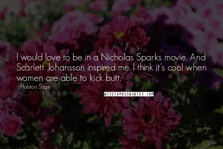 Halston Sage Quotes: I would love to be in a Nicholas Sparks movie. And Scarlett Johansson inspired me. I think it's cool when women are able to kick butt.