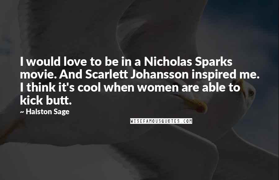 Halston Sage Quotes: I would love to be in a Nicholas Sparks movie. And Scarlett Johansson inspired me. I think it's cool when women are able to kick butt.