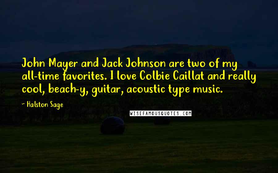 Halston Sage Quotes: John Mayer and Jack Johnson are two of my all-time favorites. I love Colbie Caillat and really cool, beach-y, guitar, acoustic type music.