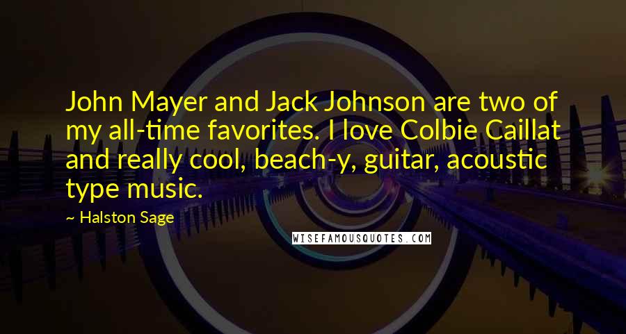 Halston Sage Quotes: John Mayer and Jack Johnson are two of my all-time favorites. I love Colbie Caillat and really cool, beach-y, guitar, acoustic type music.