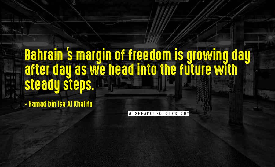 Hamad Bin Isa Al Khalifa Quotes: Bahrain 's margin of freedom is growing day after day as we head into the future with steady steps.