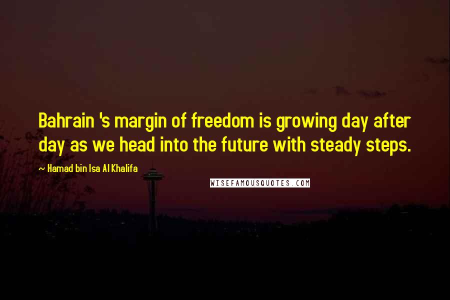 Hamad Bin Isa Al Khalifa Quotes: Bahrain 's margin of freedom is growing day after day as we head into the future with steady steps.