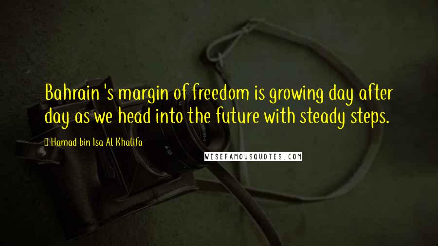 Hamad Bin Isa Al Khalifa Quotes: Bahrain 's margin of freedom is growing day after day as we head into the future with steady steps.