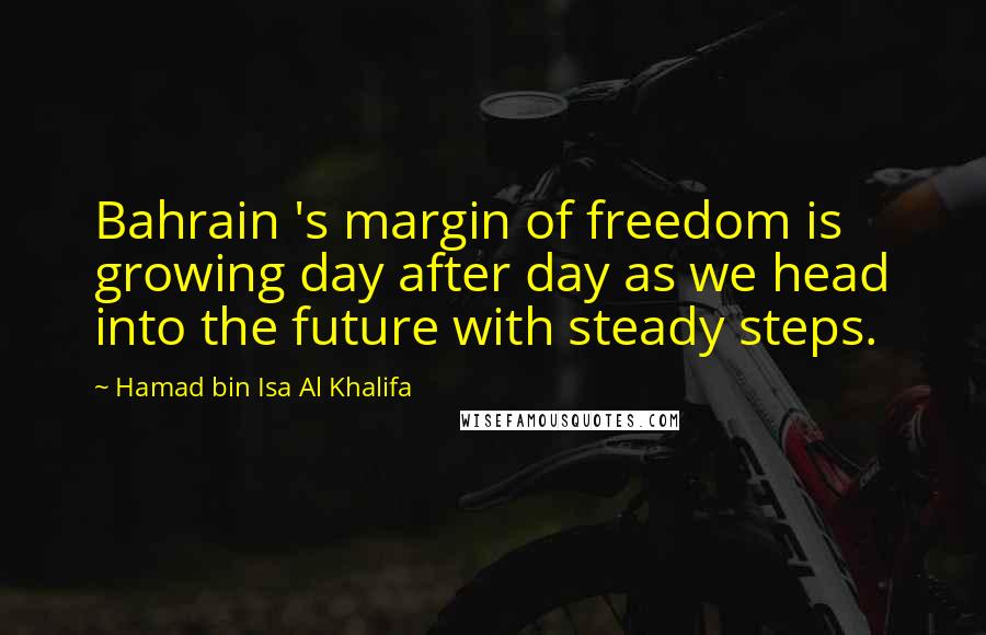Hamad Bin Isa Al Khalifa Quotes: Bahrain 's margin of freedom is growing day after day as we head into the future with steady steps.