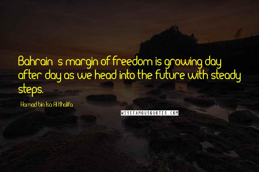 Hamad Bin Isa Al Khalifa Quotes: Bahrain 's margin of freedom is growing day after day as we head into the future with steady steps.