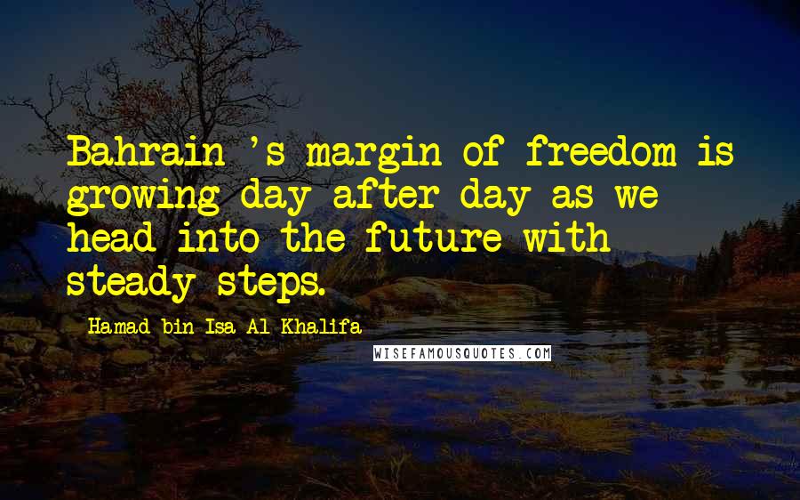 Hamad Bin Isa Al Khalifa Quotes: Bahrain 's margin of freedom is growing day after day as we head into the future with steady steps.