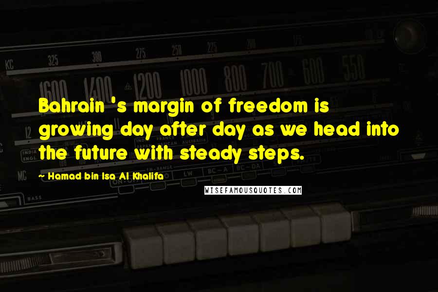 Hamad Bin Isa Al Khalifa Quotes: Bahrain 's margin of freedom is growing day after day as we head into the future with steady steps.
