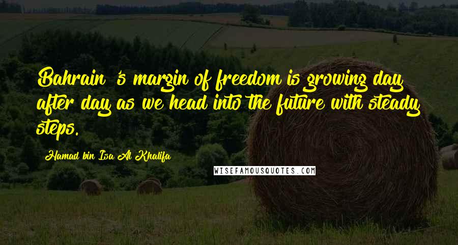 Hamad Bin Isa Al Khalifa Quotes: Bahrain 's margin of freedom is growing day after day as we head into the future with steady steps.
