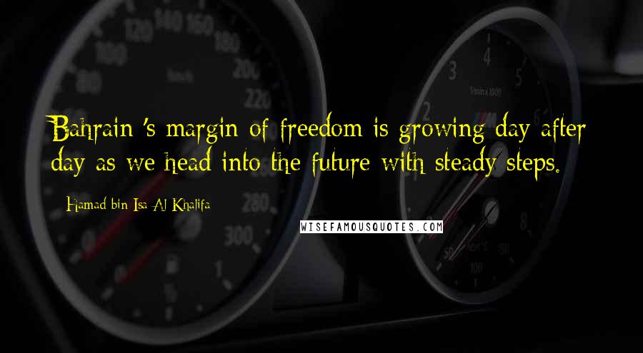 Hamad Bin Isa Al Khalifa Quotes: Bahrain 's margin of freedom is growing day after day as we head into the future with steady steps.