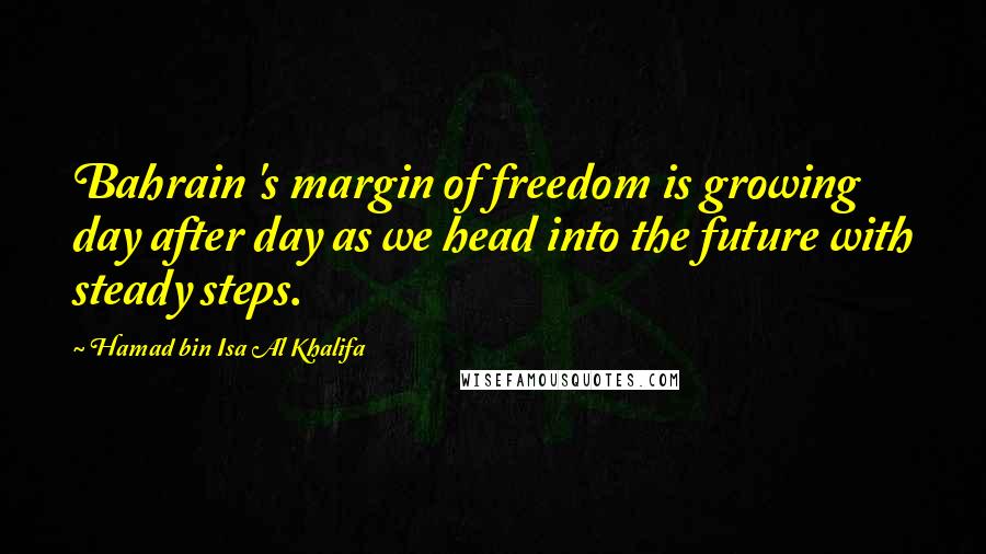 Hamad Bin Isa Al Khalifa Quotes: Bahrain 's margin of freedom is growing day after day as we head into the future with steady steps.