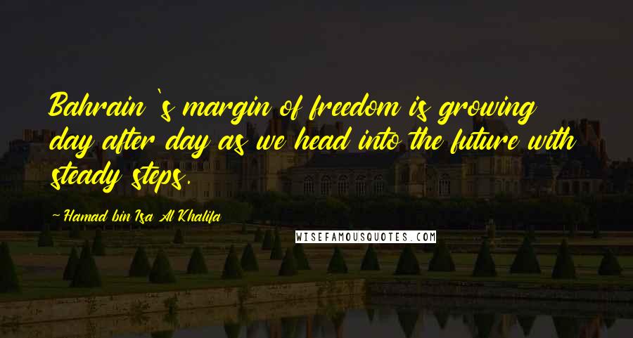 Hamad Bin Isa Al Khalifa Quotes: Bahrain 's margin of freedom is growing day after day as we head into the future with steady steps.