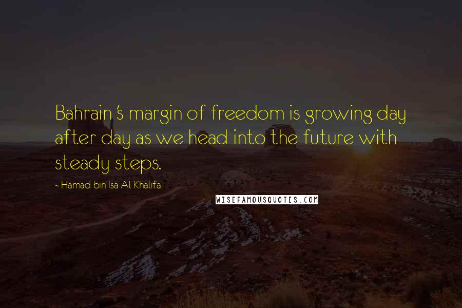 Hamad Bin Isa Al Khalifa Quotes: Bahrain 's margin of freedom is growing day after day as we head into the future with steady steps.