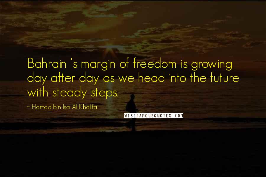 Hamad Bin Isa Al Khalifa Quotes: Bahrain 's margin of freedom is growing day after day as we head into the future with steady steps.