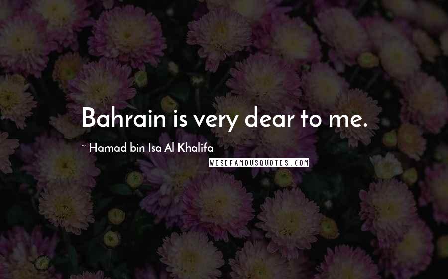 Hamad Bin Isa Al Khalifa Quotes: Bahrain is very dear to me.