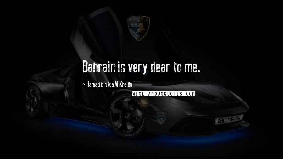 Hamad Bin Isa Al Khalifa Quotes: Bahrain is very dear to me.