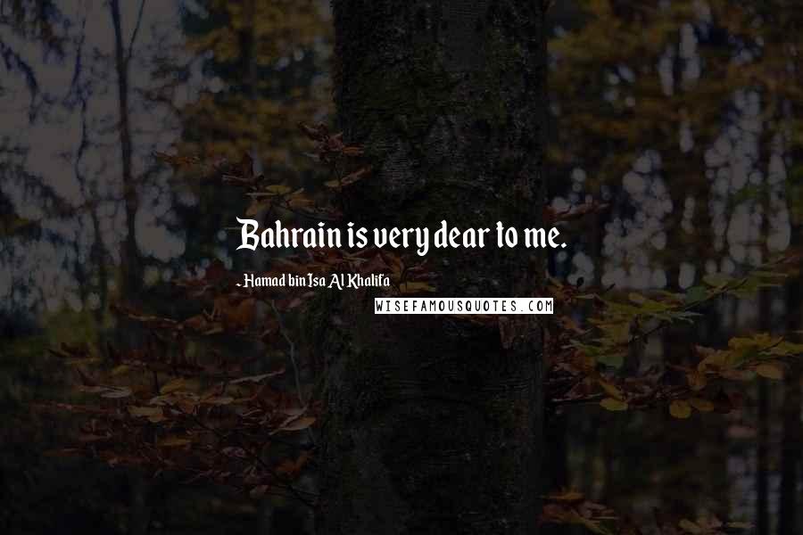 Hamad Bin Isa Al Khalifa Quotes: Bahrain is very dear to me.