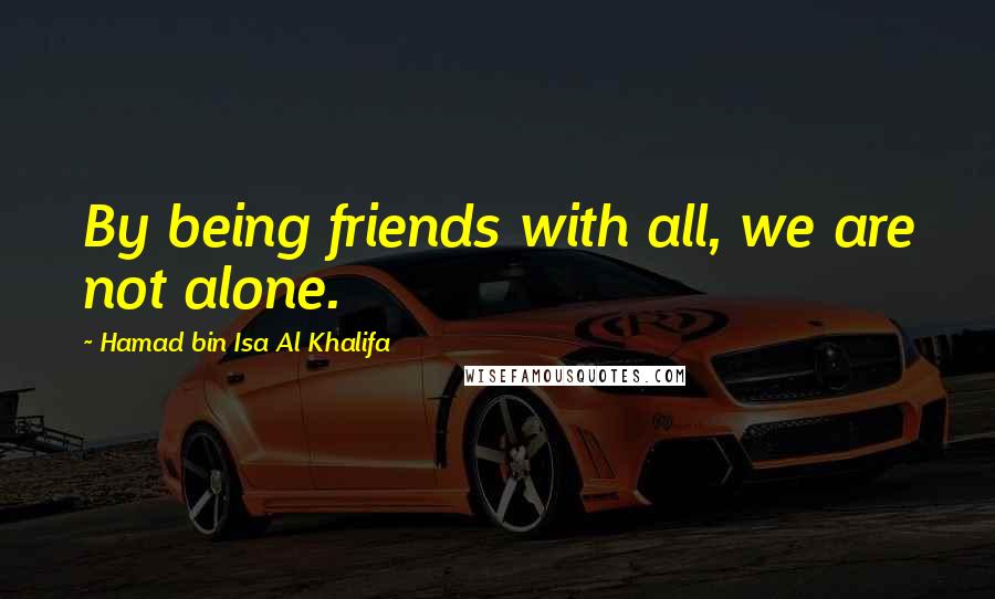 Hamad Bin Isa Al Khalifa Quotes: By being friends with all, we are not alone.