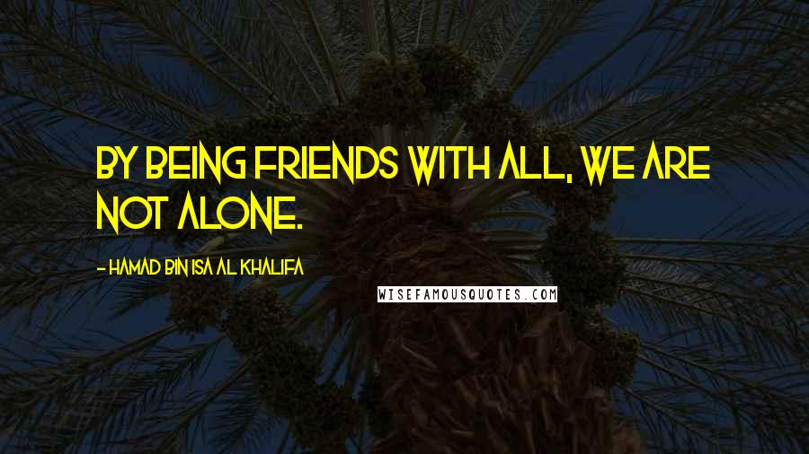 Hamad Bin Isa Al Khalifa Quotes: By being friends with all, we are not alone.