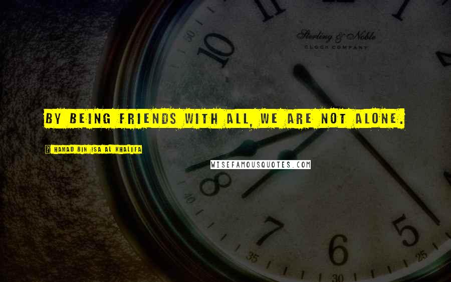 Hamad Bin Isa Al Khalifa Quotes: By being friends with all, we are not alone.