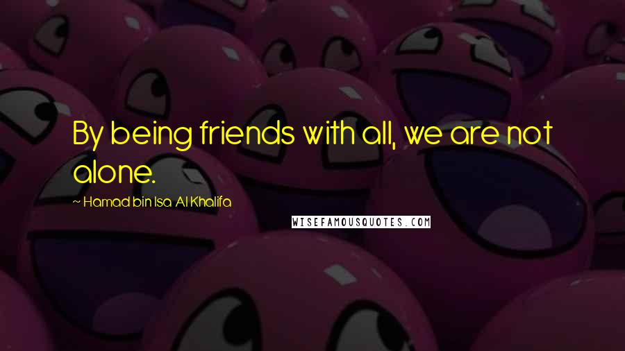 Hamad Bin Isa Al Khalifa Quotes: By being friends with all, we are not alone.