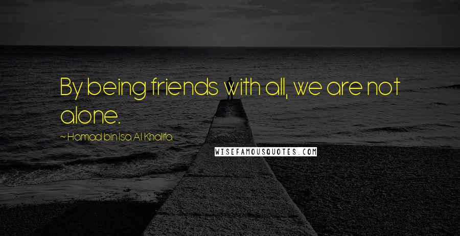 Hamad Bin Isa Al Khalifa Quotes: By being friends with all, we are not alone.