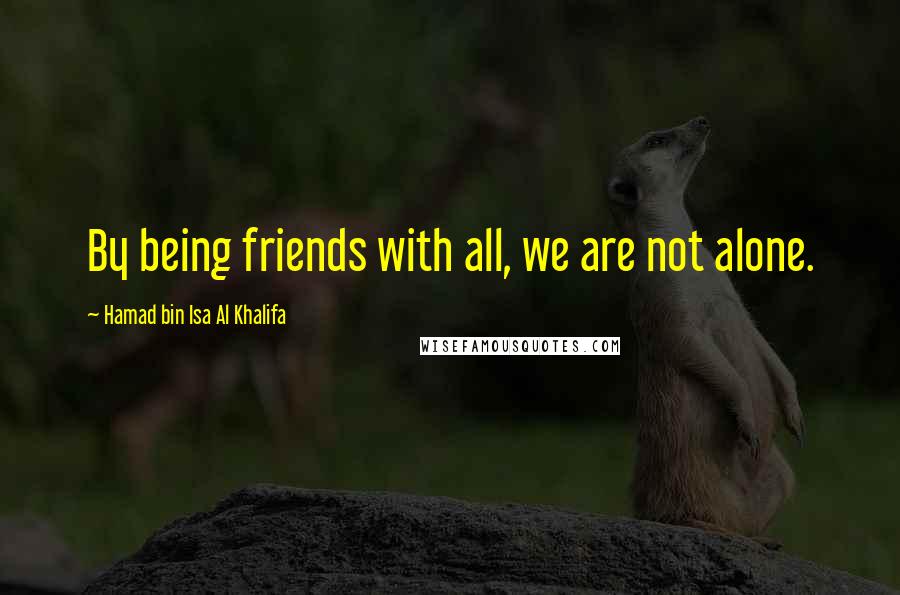 Hamad Bin Isa Al Khalifa Quotes: By being friends with all, we are not alone.