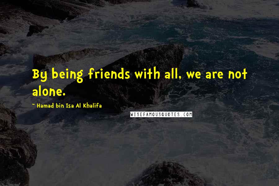 Hamad Bin Isa Al Khalifa Quotes: By being friends with all, we are not alone.
