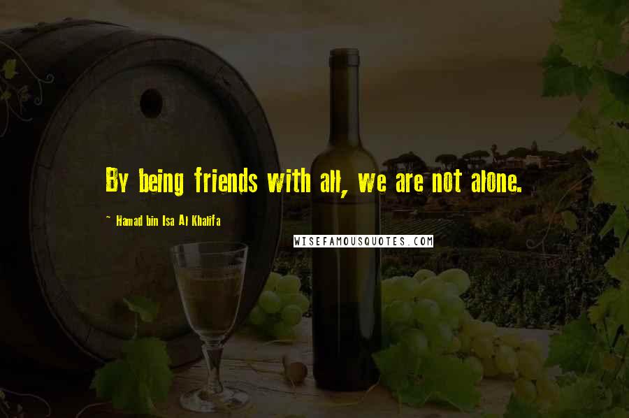 Hamad Bin Isa Al Khalifa Quotes: By being friends with all, we are not alone.