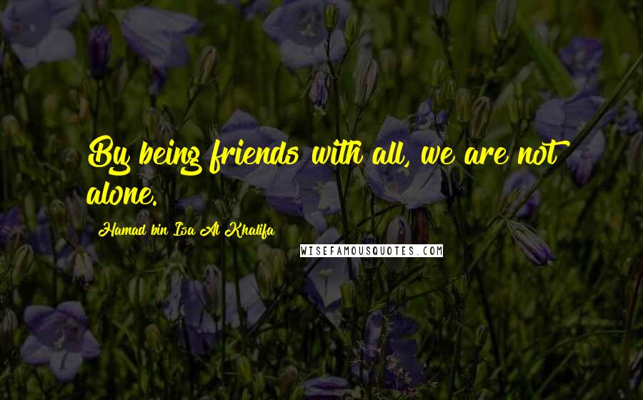 Hamad Bin Isa Al Khalifa Quotes: By being friends with all, we are not alone.