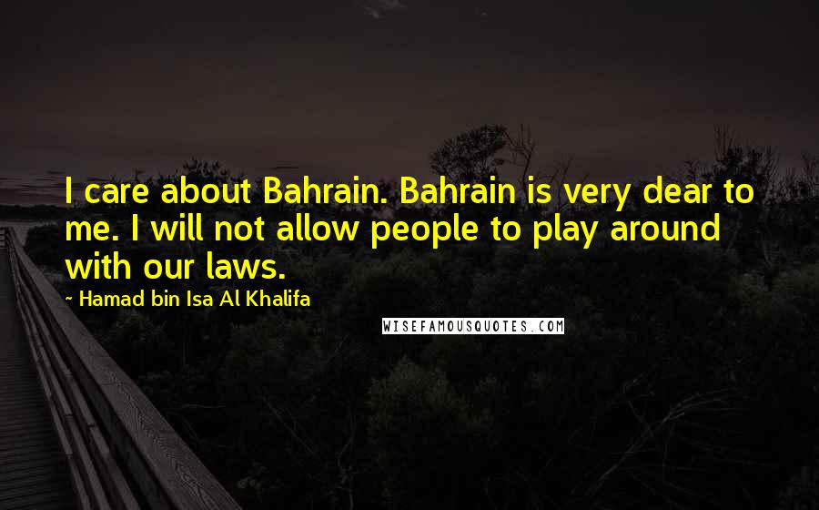 Hamad Bin Isa Al Khalifa Quotes: I care about Bahrain. Bahrain is very dear to me. I will not allow people to play around with our laws.