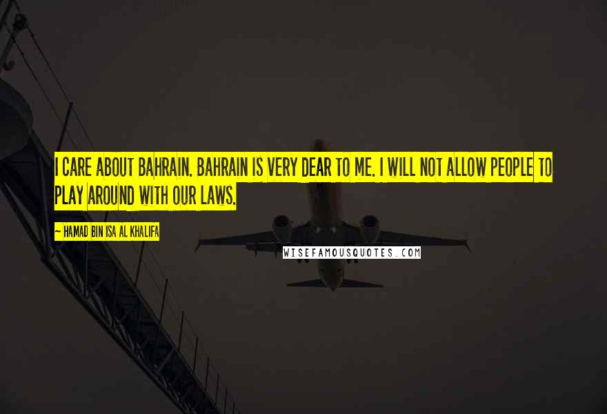 Hamad Bin Isa Al Khalifa Quotes: I care about Bahrain. Bahrain is very dear to me. I will not allow people to play around with our laws.
