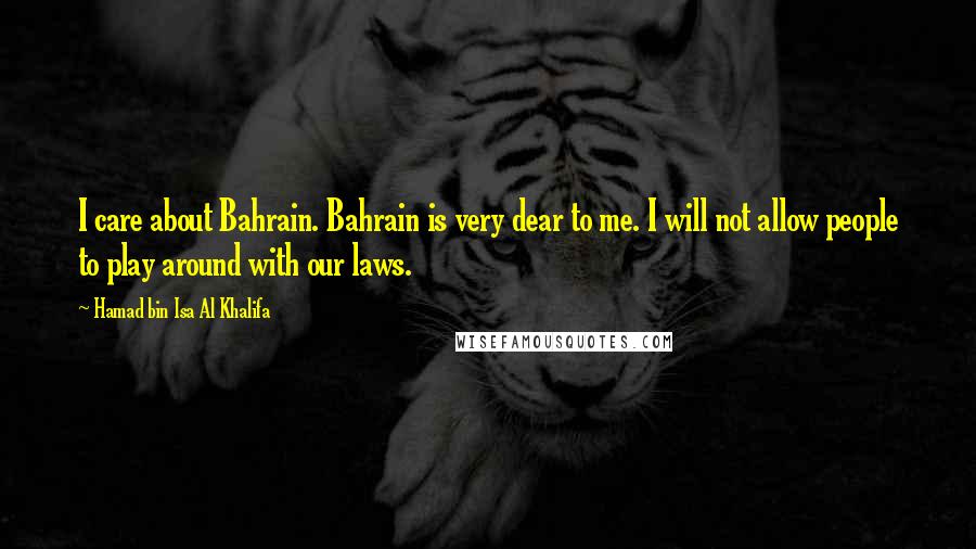 Hamad Bin Isa Al Khalifa Quotes: I care about Bahrain. Bahrain is very dear to me. I will not allow people to play around with our laws.