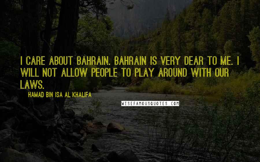 Hamad Bin Isa Al Khalifa Quotes: I care about Bahrain. Bahrain is very dear to me. I will not allow people to play around with our laws.