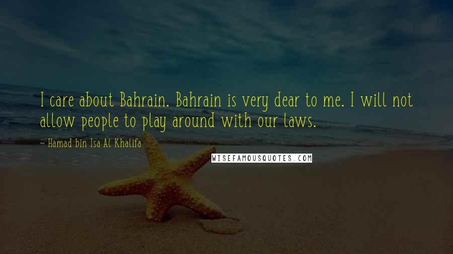 Hamad Bin Isa Al Khalifa Quotes: I care about Bahrain. Bahrain is very dear to me. I will not allow people to play around with our laws.
