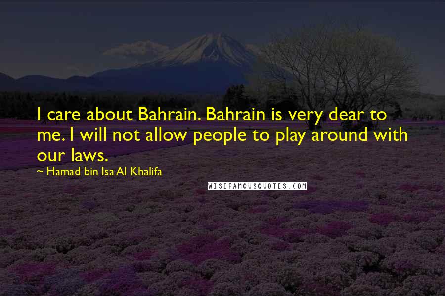 Hamad Bin Isa Al Khalifa Quotes: I care about Bahrain. Bahrain is very dear to me. I will not allow people to play around with our laws.
