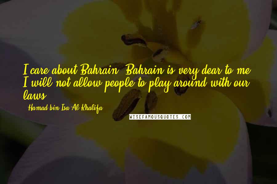 Hamad Bin Isa Al Khalifa Quotes: I care about Bahrain. Bahrain is very dear to me. I will not allow people to play around with our laws.