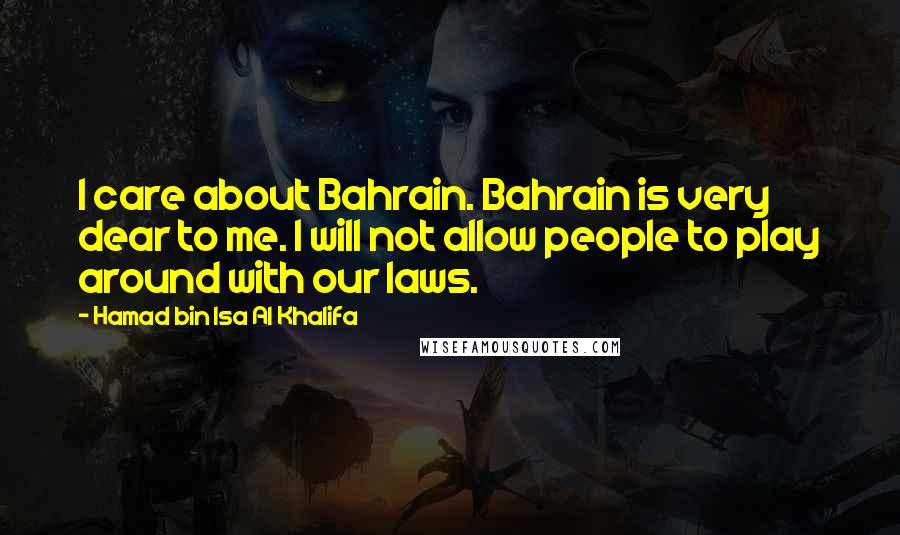 Hamad Bin Isa Al Khalifa Quotes: I care about Bahrain. Bahrain is very dear to me. I will not allow people to play around with our laws.