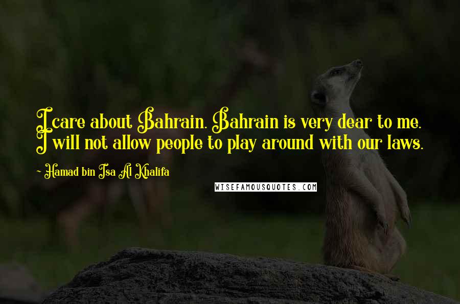 Hamad Bin Isa Al Khalifa Quotes: I care about Bahrain. Bahrain is very dear to me. I will not allow people to play around with our laws.