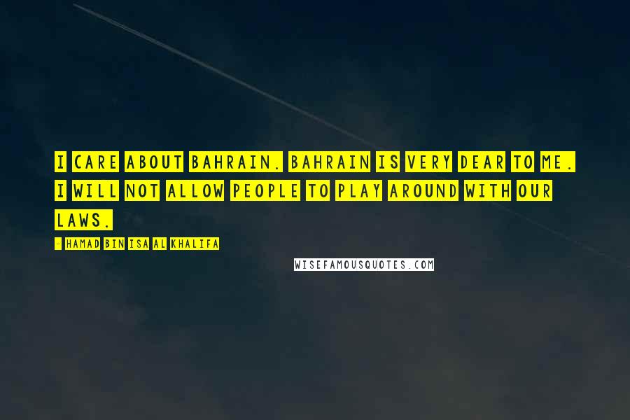 Hamad Bin Isa Al Khalifa Quotes: I care about Bahrain. Bahrain is very dear to me. I will not allow people to play around with our laws.