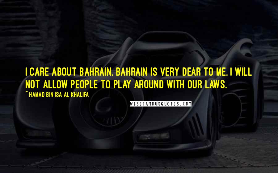Hamad Bin Isa Al Khalifa Quotes: I care about Bahrain. Bahrain is very dear to me. I will not allow people to play around with our laws.