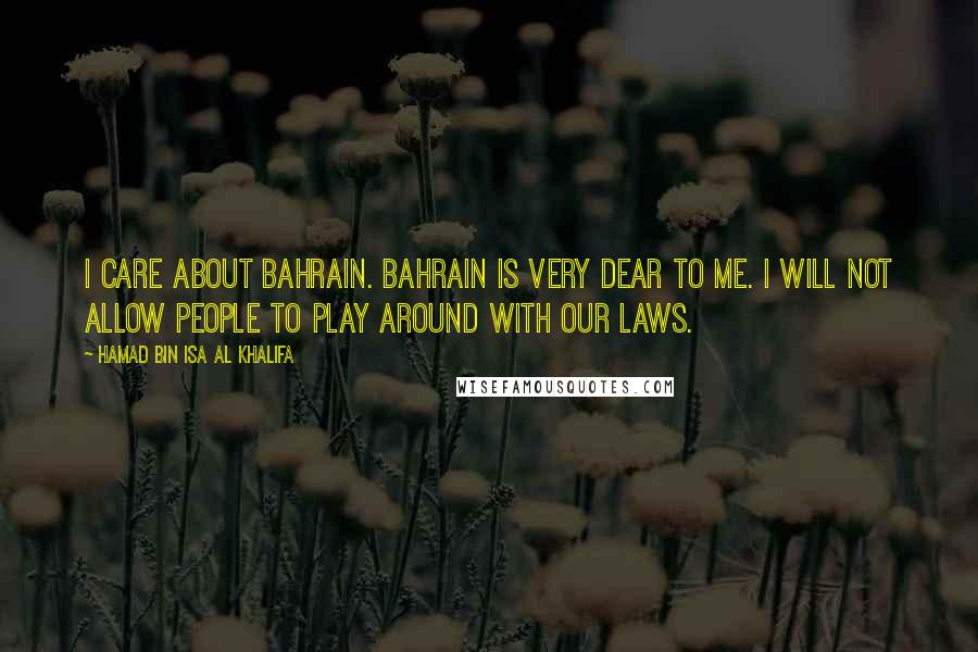 Hamad Bin Isa Al Khalifa Quotes: I care about Bahrain. Bahrain is very dear to me. I will not allow people to play around with our laws.