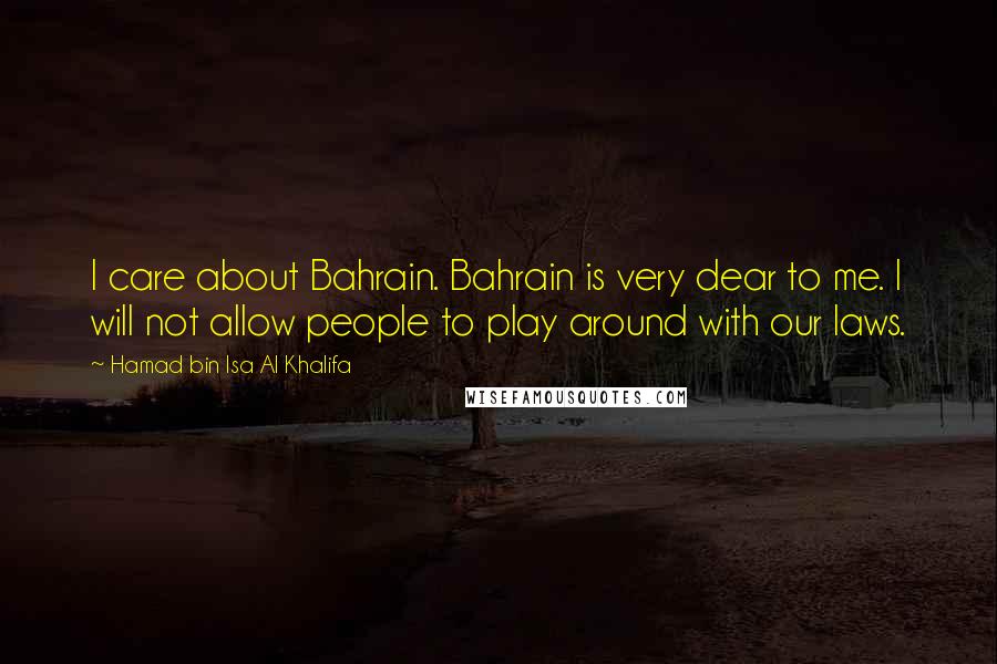 Hamad Bin Isa Al Khalifa Quotes: I care about Bahrain. Bahrain is very dear to me. I will not allow people to play around with our laws.
