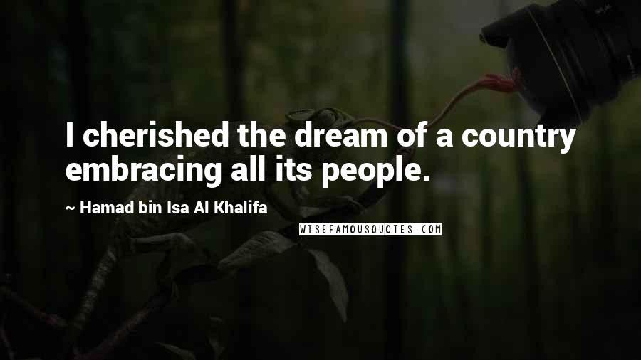 Hamad Bin Isa Al Khalifa Quotes: I cherished the dream of a country embracing all its people.