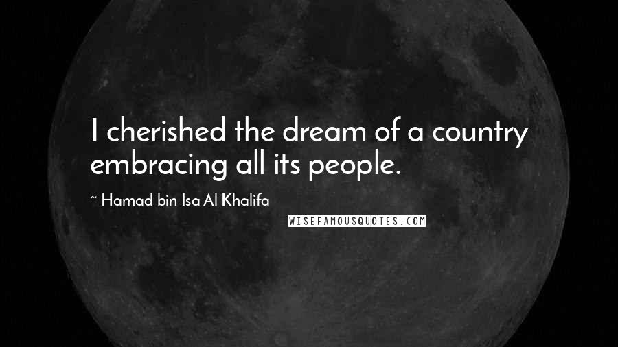 Hamad Bin Isa Al Khalifa Quotes: I cherished the dream of a country embracing all its people.